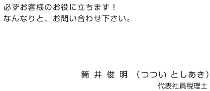 必ずお客様のお役に立ちます！なんなりと、お問い合わせ下さい　筒 井 俊 明 （つつい としあき）代表社員税理士
