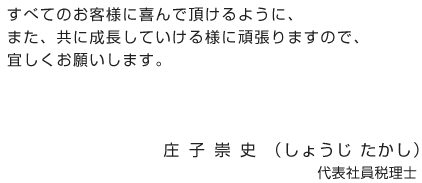 すべてのお客様に喜んで頂けるように、また、共に成長していける様に頑張りますので、宜しくお願いします！！！庄 子崇史（しょうじ たかし）