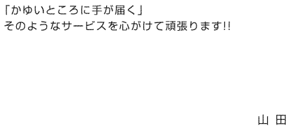 「かゆいところに手が届く」そのようなサービスを心がけて頑張ります！！山田昌宏（やまだ まさひろ）