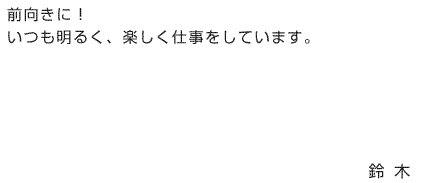 前向きに！いつも明るく、楽しく仕事をしています。鈴 木 し の ぶ （すずき しのぶ）